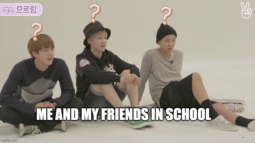 bts what | ME AND MY FRIENDS IN SCHOOL | image tagged in bts what | made w/ Imgflip meme maker