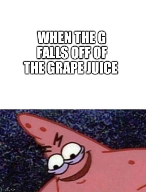 Patrick’s weird smile | WHEN THE G FALLS OFF OF THE GRAPE JUICE | image tagged in blank white template,meme,funny,funny meme,dark humor,patrick | made w/ Imgflip meme maker