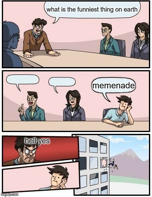 memenade | what is the funniest thing on earth; memenade; hell yes | image tagged in memes,boardroom meeting suggestion | made w/ Imgflip meme maker