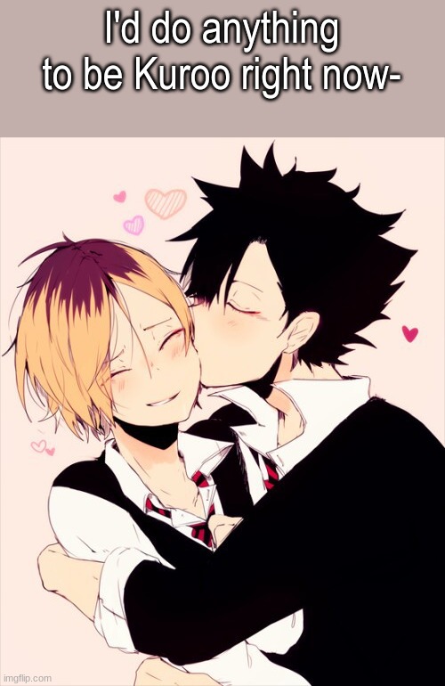 *jealous noises* | I'd do anything to be Kuroo right now- | made w/ Imgflip meme maker