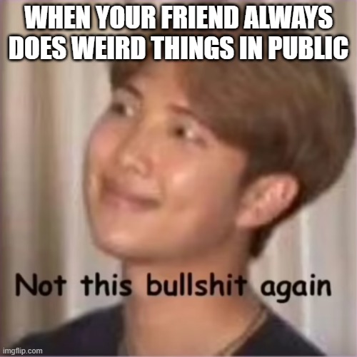 Not this bullsh!t again | WHEN YOUR FRIEND ALWAYS DOES WEIRD THINGS IN PUBLIC | image tagged in not this bullsh t again | made w/ Imgflip meme maker