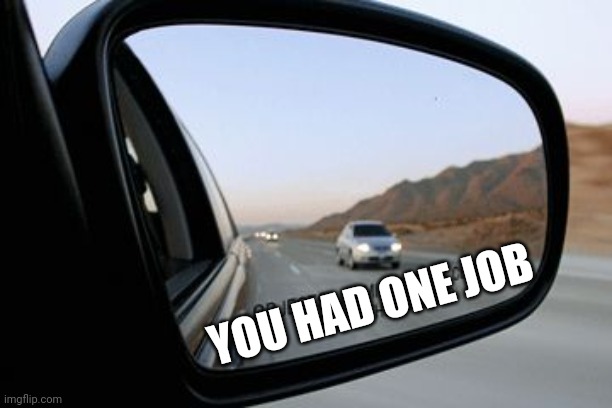 Objects in mirror are closer than they appear | YOU HAD ONE JOB | image tagged in objects in mirror are closer than they appear | made w/ Imgflip meme maker