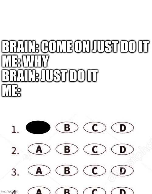 Just do it | BRAIN: COME ON JUST DO IT
ME: WHY
BRAIN: JUST DO IT
ME: | image tagged in blank white template,funny meme,meme,funny,relatable,test | made w/ Imgflip meme maker