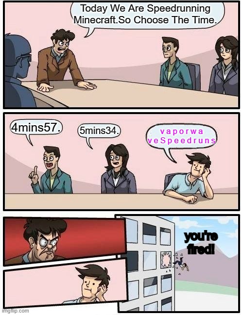 Minecraft Speedrun Times | Today We Are Speedrunning Minecraft.So Choose The Time. 4mins57. 5mins34. v a p o r w a v e S p e e d r u n s; you're fired! | image tagged in memes,boardroom meeting suggestion | made w/ Imgflip meme maker