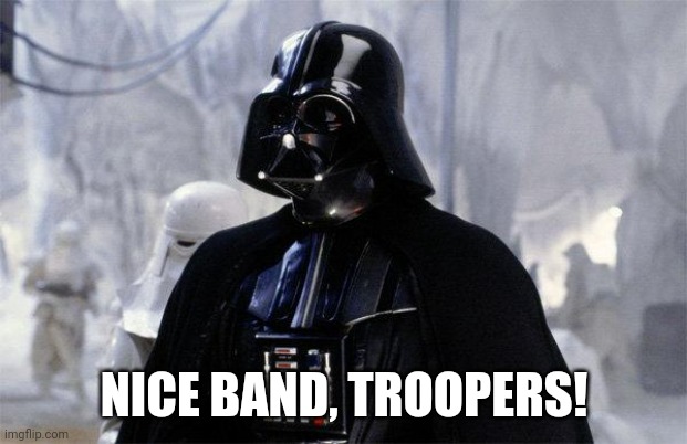 Darth Vader | NICE BAND, TROOPERS! | image tagged in darth vader | made w/ Imgflip meme maker