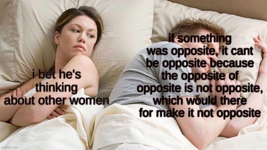 / | if something was opposite, it cant be opposite because the opposite of opposite is not opposite, which would there for make it not opposite; i bet he's thinking about other women | image tagged in memes,i bet he's thinking about other women,funny,opposite | made w/ Imgflip meme maker