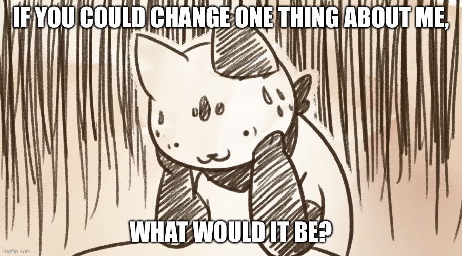 Chipflake questioning life | IF YOU COULD CHANGE ONE THING ABOUT ME, WHAT WOULD IT BE? | image tagged in chipflake questioning life | made w/ Imgflip meme maker