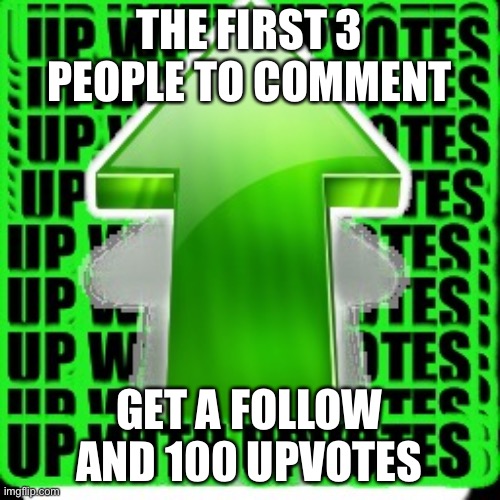 upvote | THE FIRST 3 PEOPLE TO COMMENT; GET A FOLLOW AND 100 UPVOTES | image tagged in upvote | made w/ Imgflip meme maker