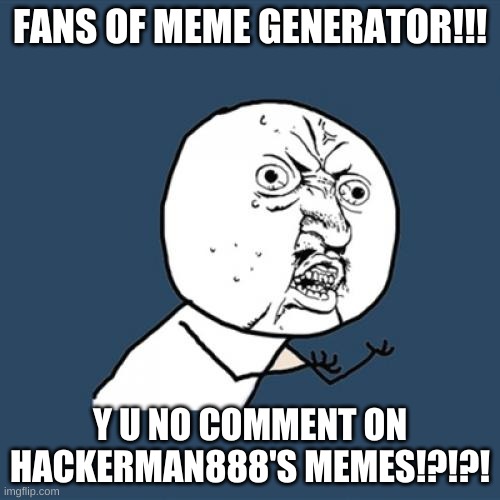 Y U No |  FANS OF MEME GENERATOR!!! Y U NO COMMENT ON HACKERMAN888'S MEMES!?!?! | image tagged in memes,y u no | made w/ Imgflip meme maker