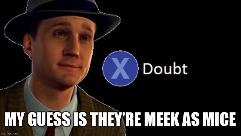 L.A. Noire Press X To Doubt | MY GUESS IS THEY’RE MEEK AS MICE | image tagged in l a noire press x to doubt | made w/ Imgflip meme maker
