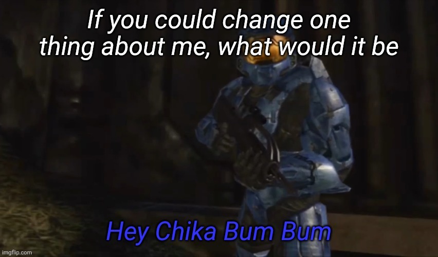 Hey Chika Bum Bum | If you could change one thing about me, what would it be | image tagged in hey chika bum bum | made w/ Imgflip meme maker