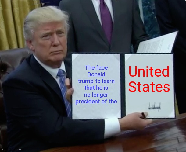 Trump Bill Signing | The face Donald trump to learn that he is no longer president of the; United States | image tagged in memes,trump bill signing | made w/ Imgflip meme maker