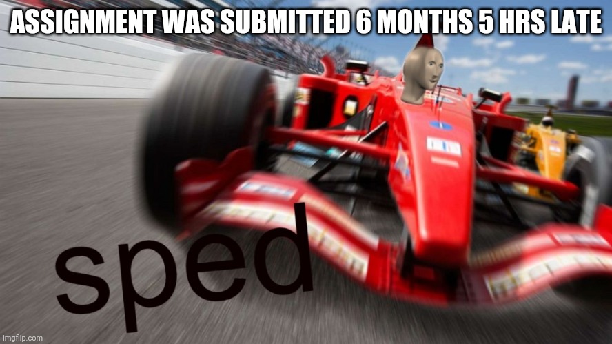 sped | ASSIGNMENT WAS SUBMITTED 6 MONTHS 5 HRS LATE | image tagged in sped | made w/ Imgflip meme maker