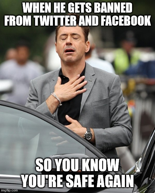 Relief | WHEN HE GETS BANNED FROM TWITTER AND FACEBOOK; SO YOU KNOW YOU'RE SAFE AGAIN | image tagged in relief | made w/ Imgflip meme maker