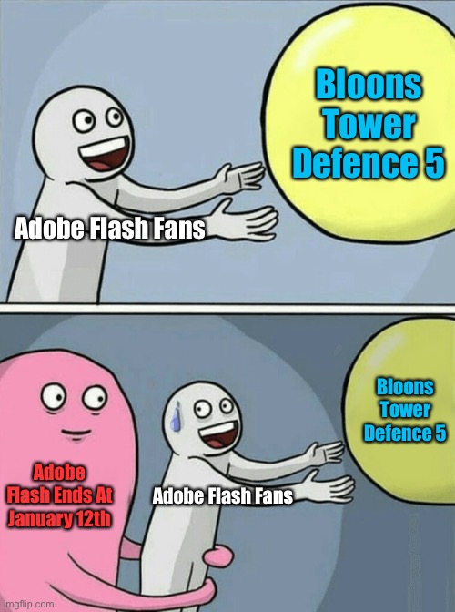 Bloons Tower Defence When Flash Ends | Bloons Tower Defence 5; Adobe Flash Fans; Bloons Tower Defence 5; Adobe Flash Ends At January 12th; Adobe Flash Fans | image tagged in memes,running away balloon | made w/ Imgflip meme maker