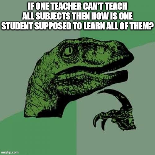 Tell this to your teacher next time you see them |  IF ONE TEACHER CAN'T TEACH ALL SUBJECTS THEN HOW IS ONE STUDENT SUPPOSED TO LEARN ALL OF THEM? | image tagged in memes,philosoraptor | made w/ Imgflip meme maker