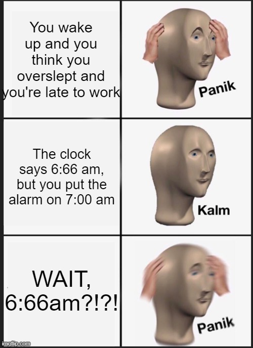 A few days after new year... | You wake up and you think you overslept and you're late to work; The clock says 6:66 am, but you put the alarm on 7:00 am; WAIT, 6:66am?!?! | image tagged in memes,panik kalm panik | made w/ Imgflip meme maker