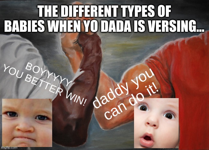 Me when my dad is having a handshake with my uncle but i think that its a battle... | THE DIFFERENT TYPES OF BABIES WHEN YO DADA IS VERSING... BOYYYYY YOU BETTER WIN! daddy you can do it! | image tagged in memes,epic handshake | made w/ Imgflip meme maker