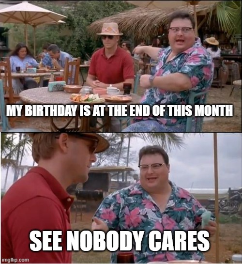 See Nobody Cares | MY BIRTHDAY IS AT THE END OF THIS MONTH; SEE NOBODY CARES | image tagged in memes,see nobody cares | made w/ Imgflip meme maker