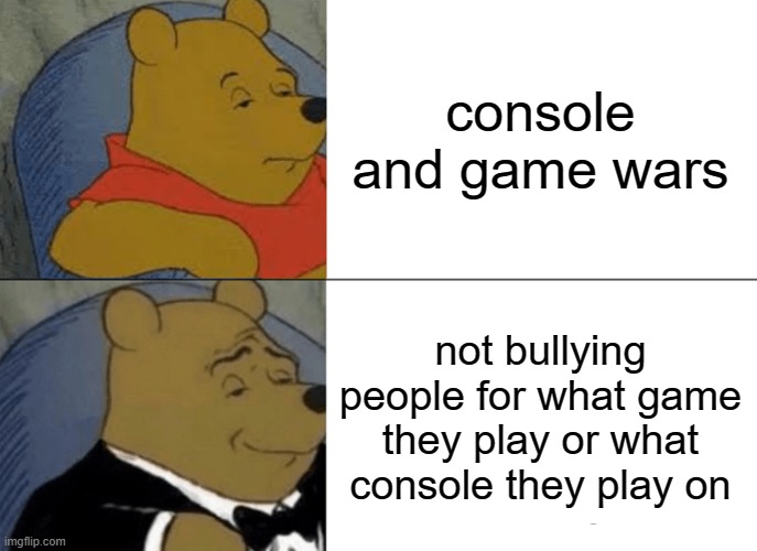 Tuxedo Winnie The Pooh Meme | console and game wars; not bullying people for what game they play or what console they play on | image tagged in memes,tuxedo winnie the pooh | made w/ Imgflip meme maker