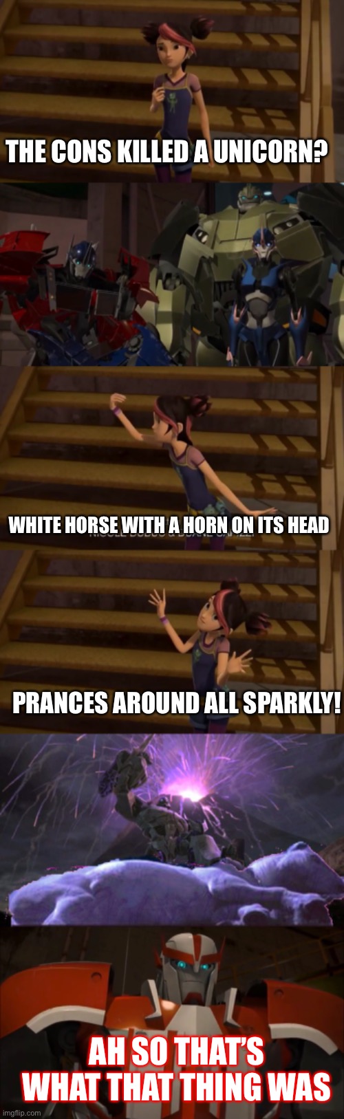 Not sure why I made this but I love Ratchet’s face at the end | THE CONS KILLED A UNICORN? WHITE HORSE WITH A HORN ON ITS HEAD; PRANCES AROUND ALL SPARKLY! AH SO THAT’S WHAT THAT THING WAS | image tagged in unicorn,megatron,miko,transformers prime,tfp,ratchet | made w/ Imgflip meme maker