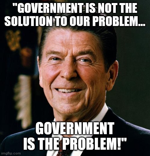 One of the wisest Political figures of all time! | "GOVERNMENT IS NOT THE SOLUTION TO OUR PROBLEM... GOVERNMENT IS THE PROBLEM!" | image tagged in ronald reagan face,big government,sucks | made w/ Imgflip meme maker