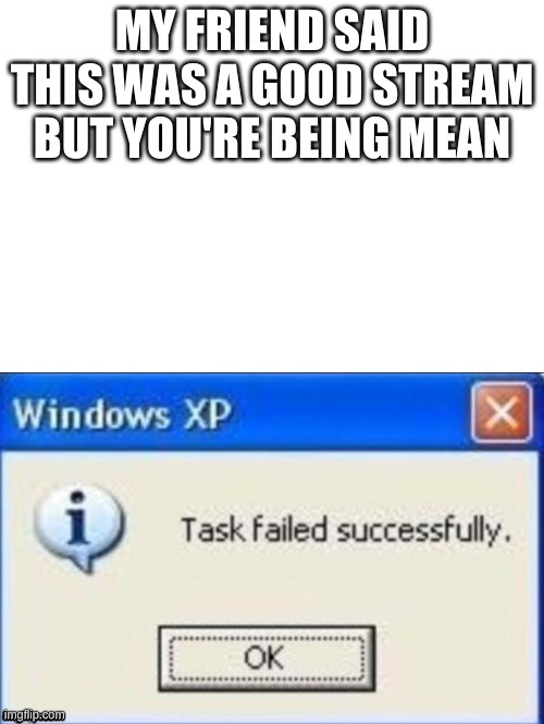 task failed successfully | MY FRIEND SAID THIS WAS A GOOD STREAM BUT YOU'RE BEING MEAN | image tagged in task failed successfully | made w/ Imgflip meme maker