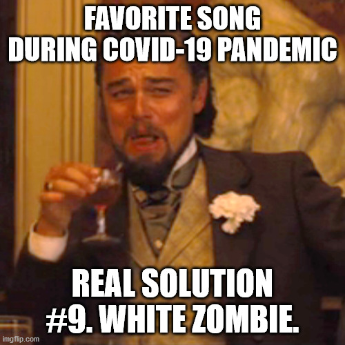 Laughing Leo Meme | FAVORITE SONG DURING COVID-19 PANDEMIC; REAL SOLUTION #9. WHITE ZOMBIE. | image tagged in memes,laughing leo | made w/ Imgflip meme maker