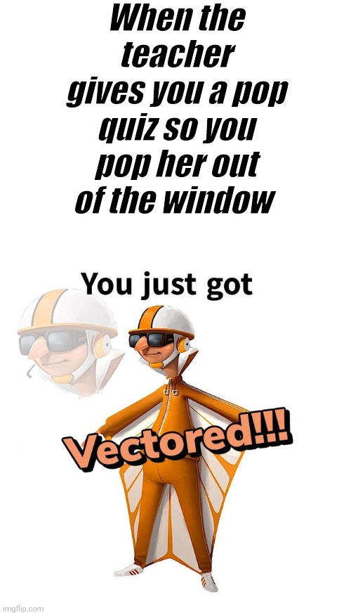 When the teacher gives you a pop quiz so you pop her out of the window | image tagged in blank white template,you just got vectored | made w/ Imgflip meme maker