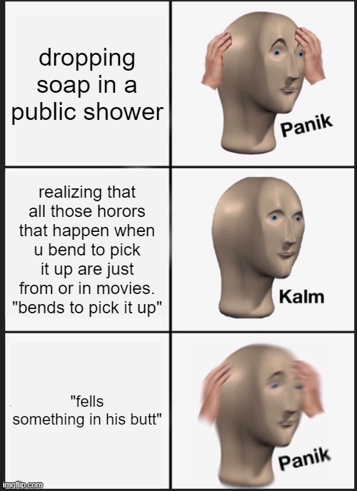 Panik Kalm Panik | dropping soap in a public shower; realizing that all those horors that happen when u bend to pick it up are just from or in movies. "bends to pick it up"; "fells something in his butt" | image tagged in memes,panik kalm panik | made w/ Imgflip meme maker