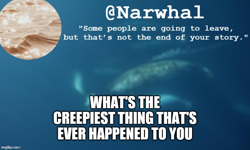 ? | WHAT'S THE CREEPIEST THING THAT'S EVER HAPPENED TO YOU | image tagged in narwhal annoucemnet temp 9 | made w/ Imgflip meme maker