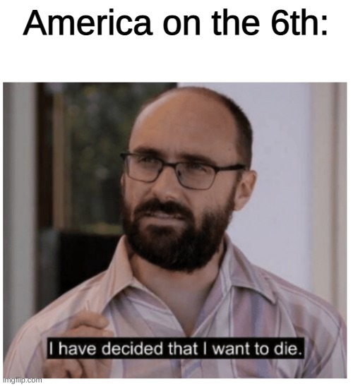 I have decided that I want to die. | America on the 6th: | image tagged in i have decided that i want to die | made w/ Imgflip meme maker