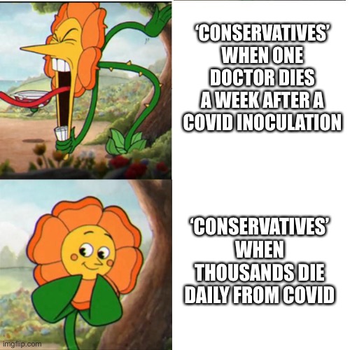 Antivax hypocrisy | ‘CONSERVATIVES’ WHEN ONE DOCTOR DIES A WEEK AFTER A COVID INOCULATION; ‘CONSERVATIVES’ WHEN THOUSANDS DIE DAILY FROM COVID | image tagged in cuphead flower,covid-19,vaccine | made w/ Imgflip meme maker