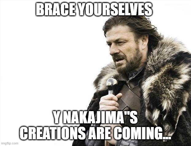 Brace Yourselves X is Coming | BRACE YOURSELVES; Y NAKAJIMA"S CREATIONS ARE COMING... | image tagged in memes,brace yourselves x is coming | made w/ Imgflip meme maker