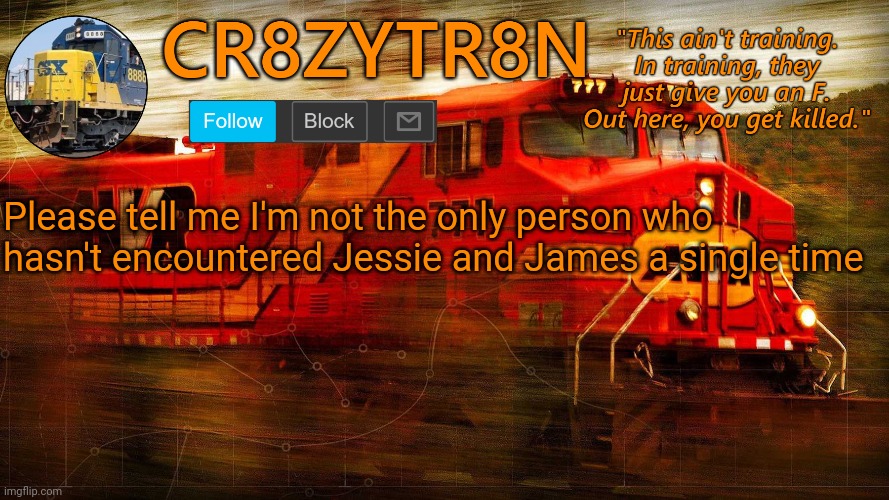 CR8ZYTR8N | Please tell me I'm not the only person who hasn't encountered Jessie and James a single time | image tagged in cr8zytr8n | made w/ Imgflip meme maker