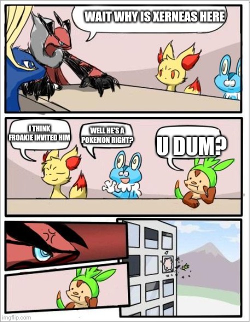 Why is a legendary here? | WAIT WHY IS XERNEAS HERE; I THINK FROAKIE INVITED HIM; WELL HE'S A POKEMON RIGHT? U DUM? | image tagged in pokemon board meeting | made w/ Imgflip meme maker