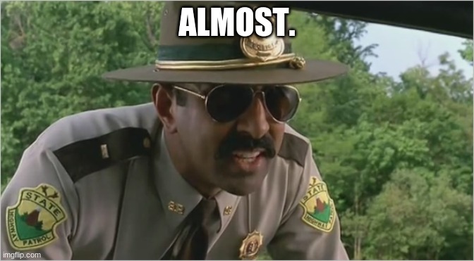 Super troopers almost made it | ALMOST. | image tagged in super troopers almost made it | made w/ Imgflip meme maker