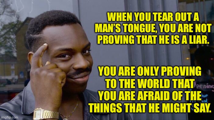 Censorship | WHEN YOU TEAR OUT A MAN’S TONGUE, YOU ARE NOT PROVING THAT HE IS A LIAR. YOU ARE ONLY PROVING TO THE WORLD THAT YOU ARE AFRAID OF THE THINGS THAT HE MIGHT SAY. | image tagged in memes,roll safe think about it | made w/ Imgflip meme maker