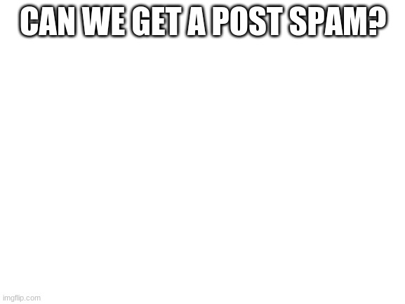 Blank White Template | CAN WE GET A POST SPAM? | image tagged in blank white template | made w/ Imgflip meme maker