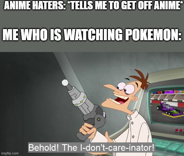no one can stop me now | ANIME HATERS: *TELLS ME TO GET OFF ANIME*; ME WHO IS WATCHING POKEMON: | image tagged in behold the i dont care inator,pokemon,anime,who asked,nobody cares | made w/ Imgflip meme maker
