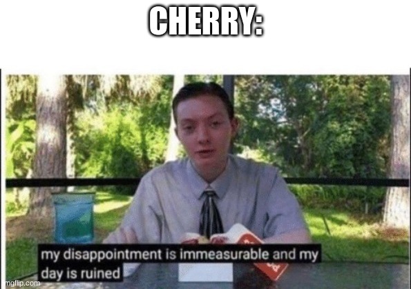 My dissapointment is immeasurable and my day is ruined | CHERRY: | image tagged in my dissapointment is immeasurable and my day is ruined | made w/ Imgflip meme maker