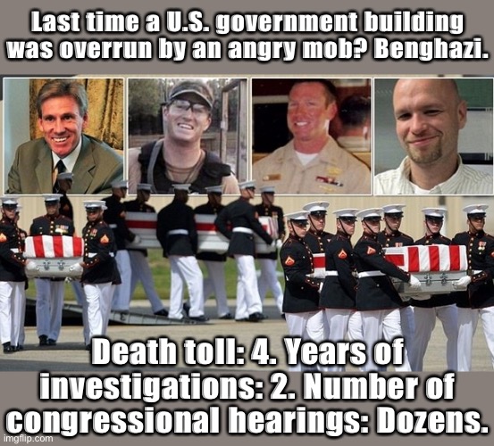 Things that make you go: hmmm, Democrats should probably investigate these Capitol Hill riots for at least as long. | Last time a U.S. government building was overrun by an angry mob? Benghazi. Death toll: 4. Years of investigations: 2. Number of congressional hearings: Dozens. | image tagged in benghazi,conservative hypocrisy,congress,democrats,riots,riot | made w/ Imgflip meme maker
