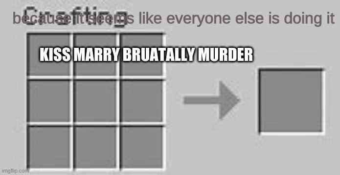 Minecraft Crafting | because it seems like everyone else is doing it; KISS MARRY BRUATALLY MURDER | image tagged in minecraft crafting | made w/ Imgflip meme maker