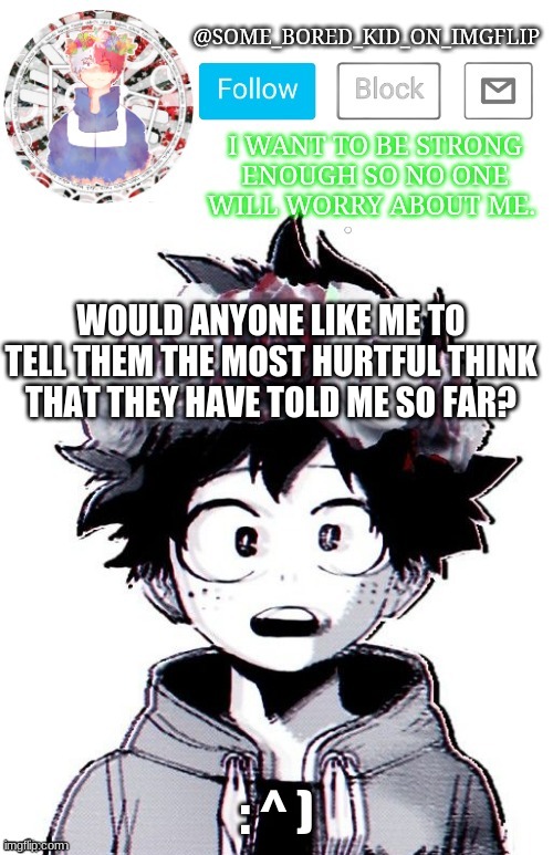 :' ^ ) | WOULD ANYONE LIKE ME TO TELL THEM THE MOST HURTFUL THINK THAT THEY HAVE TOLD ME SO FAR? : ^ ) | image tagged in some_bored_kid_on_imgflip _ _ | made w/ Imgflip meme maker