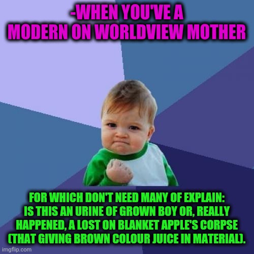 -Most of all, perfection. | -WHEN YOU'VE A MODERN ON WORLDVIEW MOTHER; FOR WHICH DON'T NEED MANY OF EXPLAIN: IS THIS AN URINE OF GROWN BOY OR, REALLY HAPPENED, A LOST ON BLANKET APPLE'S CORPSE (THAT GIVING BROWN COLOUR JUICE IN MATERIAL). | image tagged in memes,success kid,modern family,the world,understand,bedroom | made w/ Imgflip meme maker