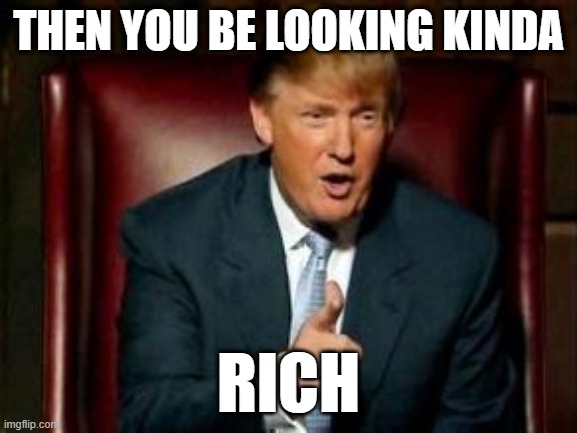 Donald Trump | THEN YOU BE LOOKING KINDA RICH | image tagged in donald trump | made w/ Imgflip meme maker