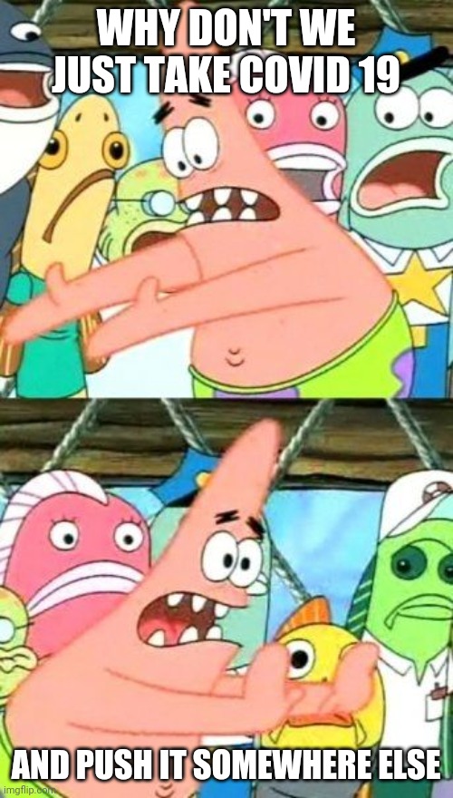 yes | WHY DON'T WE JUST TAKE COVID 19; AND PUSH IT SOMEWHERE ELSE | image tagged in memes,put it somewhere else patrick,covid-19 | made w/ Imgflip meme maker