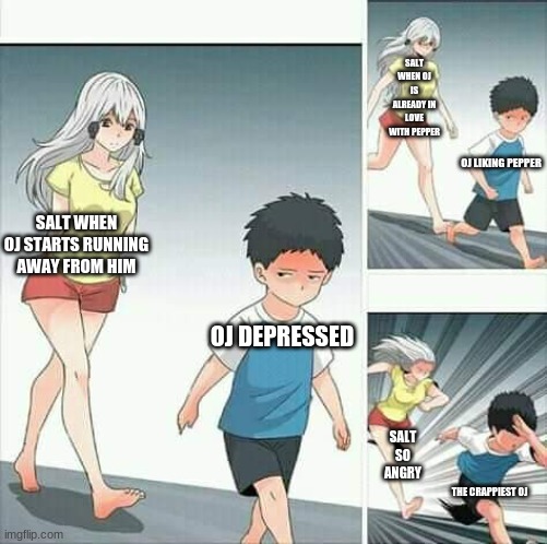 Salt x OJ, seriosuly? | SALT WHEN OJ IS ALREADY IN LOVE WITH PEPPER; OJ LIKING PEPPER; SALT WHEN OJ STARTS RUNNING AWAY FROM HIM; OJ DEPRESSED; SALT SO ANGRY; THE CRAPPIEST OJ | image tagged in inanimate insanity,ii salt,ii oj,ii pepper,salt and pepper,salt and oj | made w/ Imgflip meme maker