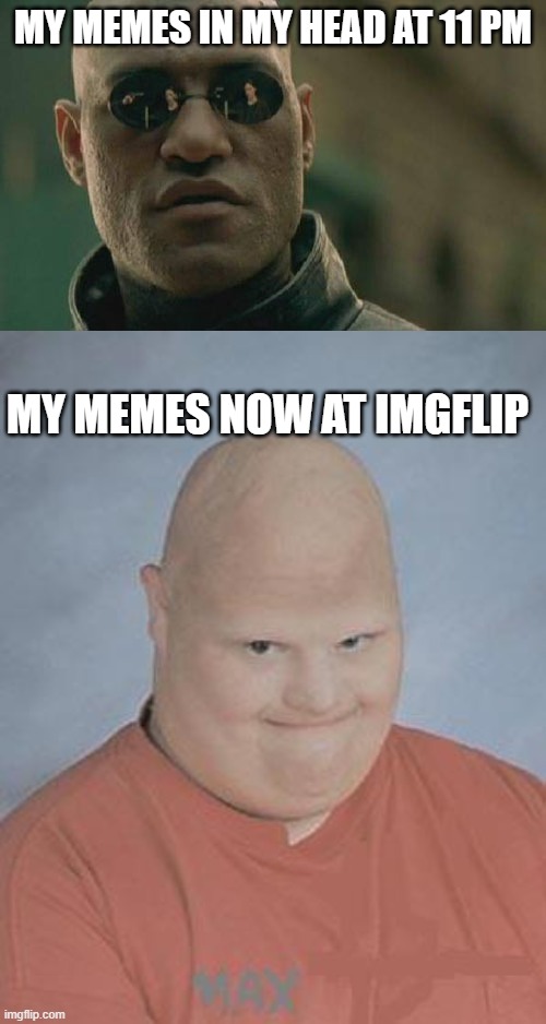 MY MEMES IN MY HEAD AT 11 PM; MY MEMES NOW AT IMGFLIP | image tagged in memes,matrix morpheus,dumb baldo | made w/ Imgflip meme maker