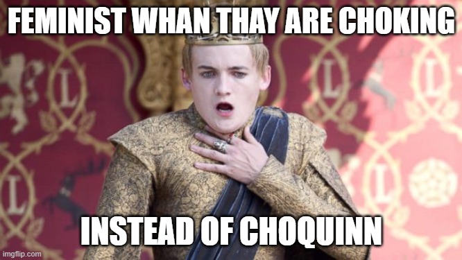 joffrey chokes | FEMINIST WHAN THAY ARE CHOKING; INSTEAD OF CHOQUINN | image tagged in joffrey chokes | made w/ Imgflip meme maker
